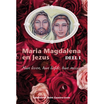 Maria Magdalena en Jezus - Deel 1. De essenties van hun leven, hun liefde en hun missie nu geopenbaard voor de Nieuwe Tijd!